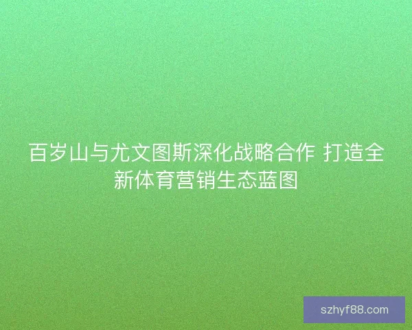 百岁山与尤文图斯深化战略合作 打造全新体育营销生态蓝图