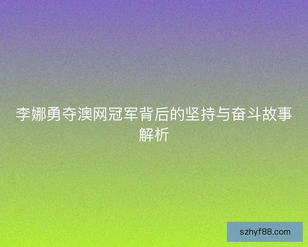 李娜勇夺澳网冠军背后的坚持与奋斗故事解析