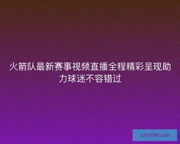 火箭队最新赛事视频直播全程精彩呈现助力球迷不容错过