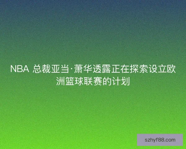 NBA 总裁亚当·萧华透露正在探索设立欧洲篮球联赛的计划