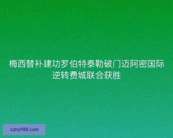 梅西替补建功罗伯特泰勒破门迈阿密国际逆转费城联合获胜