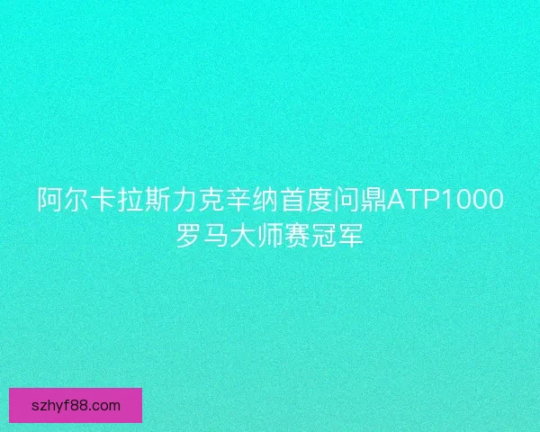 阿尔卡拉斯力克辛纳首度问鼎ATP1000罗马大师赛冠军