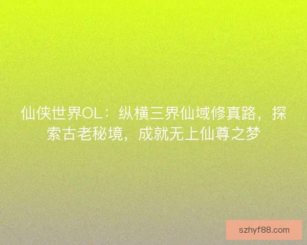 仙侠世界OL：纵横三界仙域修真路，探索古老秘境，成就无上仙尊之梦