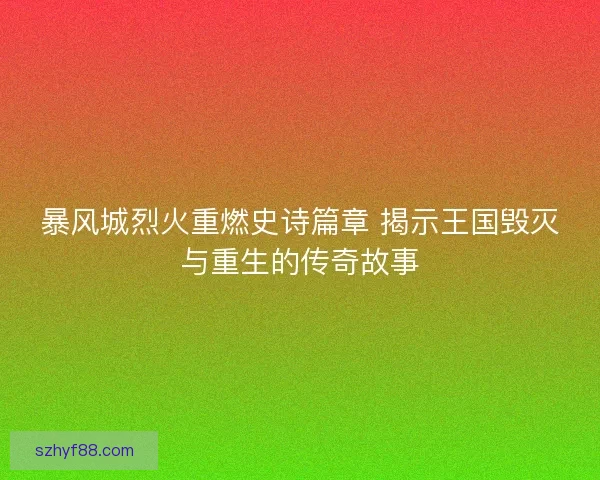 暴风城烈火重燃史诗篇章 揭示王国毁灭与重生的传奇故事