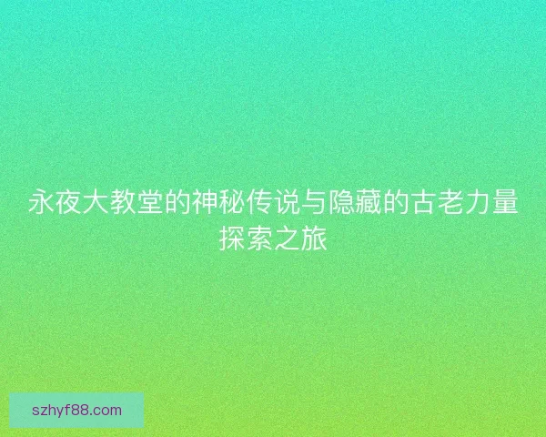 永夜大教堂的神秘传说与隐藏的古老力量探索之旅