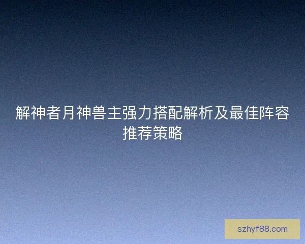 解神者月神兽主强力搭配解析及最佳阵容推荐策略