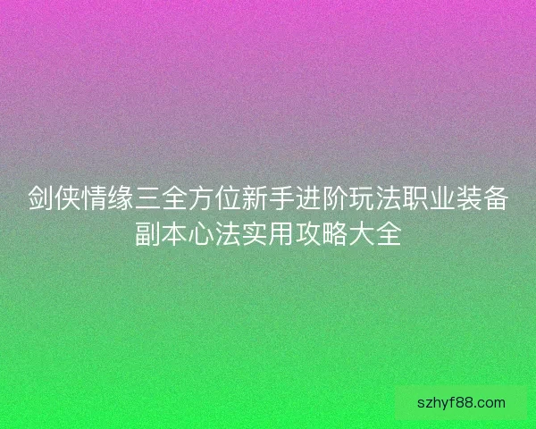 剑侠情缘三全方位新手进阶玩法职业装备副本心法实用攻略大全