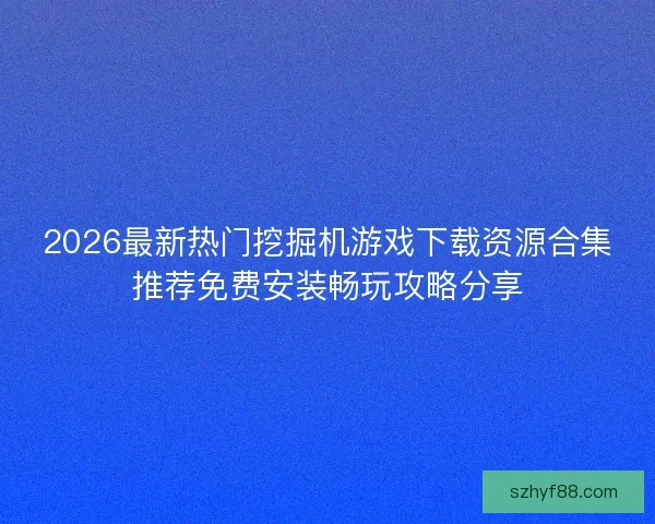 2026最新热门挖掘机游戏下载资源合集推荐免费安装畅玩攻略分享