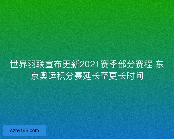 世界羽联宣布更新2021赛季部分赛程 东京奥运积分赛延长至更长时间
