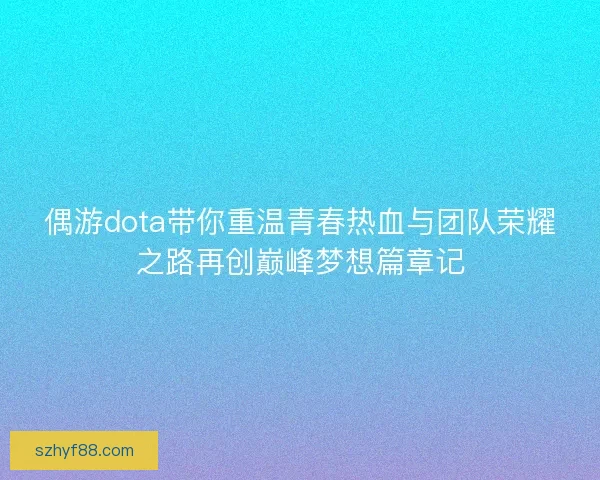 偶游dota带你重温青春热血与团队荣耀之路再创巅峰梦想篇章记 偶游dota带你重温青春热血与团队荣耀之路再创巅峰梦想篇章记
