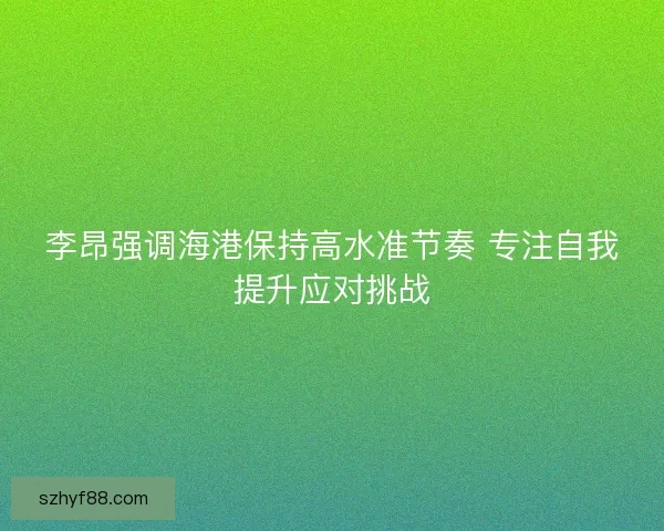李昂强调海港保持高水准节奏 专注自我提升应对挑战