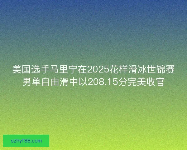 美国选手马里宁在2025花样滑冰世锦赛男单自由滑中以208.15分完美收官
