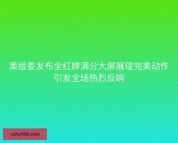 奥组委发布全红婵满分大屏展现完美动作引发全场热烈反响