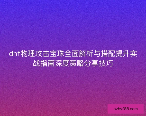 dnf物理攻击宝珠全面解析与搭配提升实战指南深度策略分享技巧