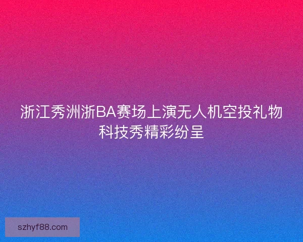 浙江秀洲浙BA赛场上演无人机空投礼物科技秀精彩纷呈