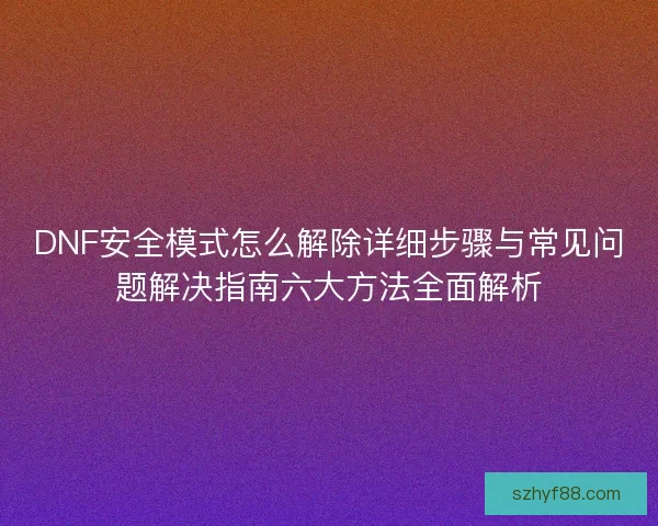 DNF安全模式怎么解除详细步骤与常见问题解决指南六大方法全面解析