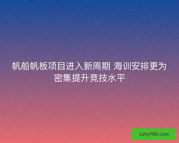 帆船帆板项目进入新周期 海训安排更为密集提升竞技水平