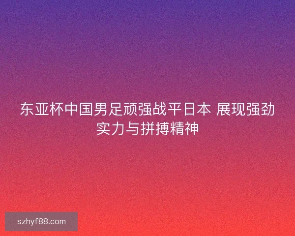 东亚杯中国男足顽强战平日本 展现强劲实力与拼搏精神