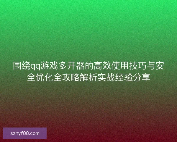 围绕qq游戏多开器的高效使用技巧与安全优化全攻略解析实战经验分享