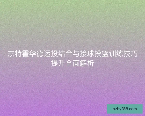 杰特霍华德运投结合与接球投篮训练技巧提升全面解析