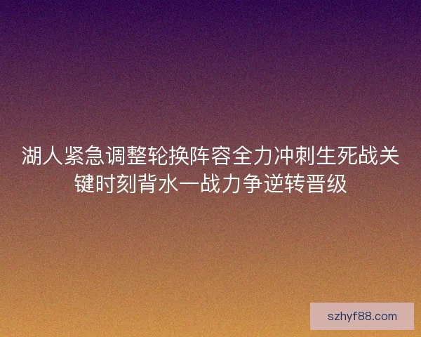 湖人紧急调整轮换阵容全力冲刺生死战关键时刻背水一战力争逆转晋级
