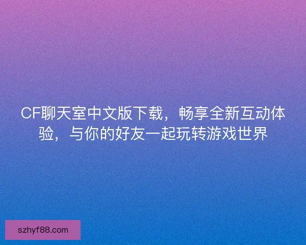CF聊天室中文版下载，畅享全新互动体验，与你的好友一起玩转游戏世界