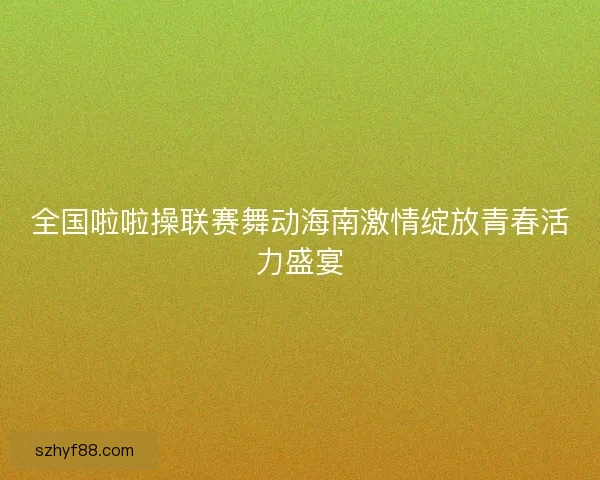 全国啦啦操联赛舞动海南激情绽放青春活力盛宴