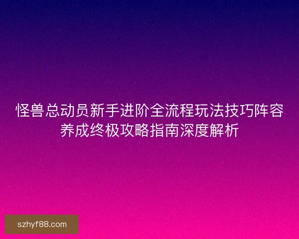 怪兽总动员新手进阶全流程玩法技巧阵容养成终极攻略指南深度解析