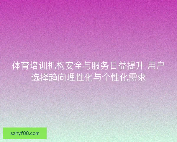 体育培训机构安全与服务日益提升 用户选择趋向理性化与个性化需求