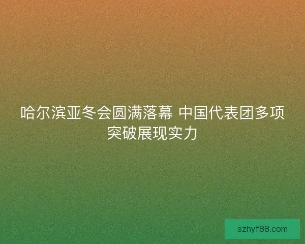 哈尔滨亚冬会圆满落幕 中国代表团多项突破展现实力