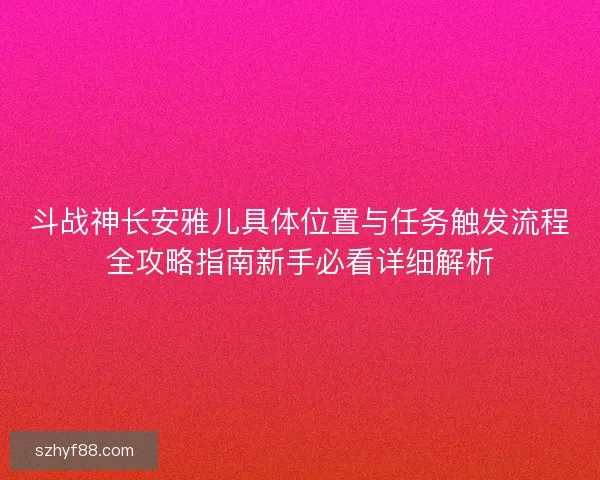斗战神长安雅儿具体位置与任务触发流程全攻略指南新手必看详细解析