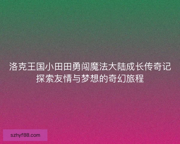 洛克王国小田田勇闯魔法大陆成长传奇记探索友情与梦想的奇幻旅程