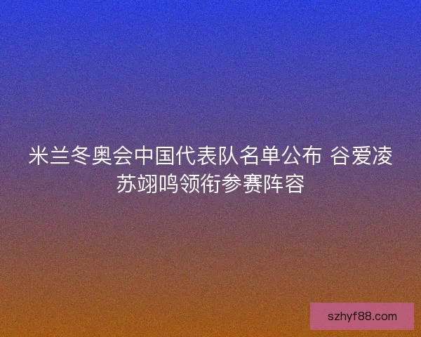 米兰冬奥会中国代表队名单公布 谷爱凌苏翊鸣领衔参赛阵容