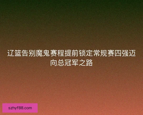 辽篮告别魔鬼赛程提前锁定常规赛四强迈向总冠军之路