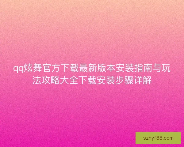 qq炫舞官方下载最新版本安装指南与玩法攻略大全下载安装步骤详解