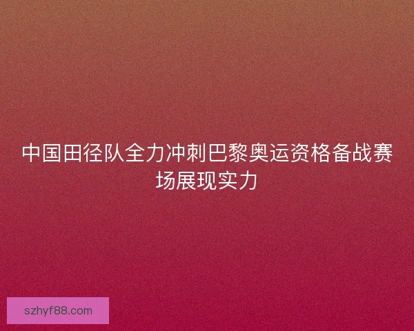 中国田径队全力冲刺巴黎奥运资格备战赛场展现实力