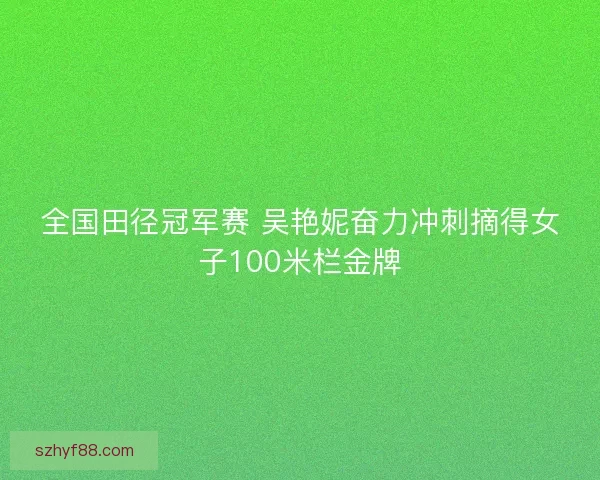 全国田径冠军赛 吴艳妮奋力冲刺摘得女子100米栏金牌