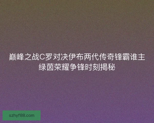 巅峰之战C罗对决伊布两代传奇锋霸谁主绿茵荣耀争锋时刻揭秘 巅峰之战C罗对决伊布两代传奇锋霸谁主绿茵荣耀争锋时刻揭秘