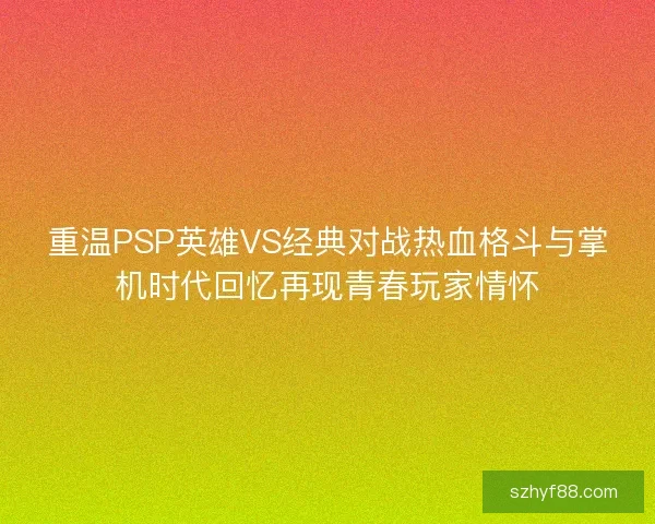 重温PSP英雄VS经典对战热血格斗与掌机时代回忆再现青春玩家情怀