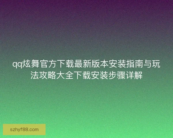 qq炫舞官方下载最新版本安装指南与玩法攻略大全下载安装步骤详解