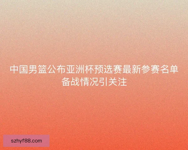 中国男篮公布亚洲杯预选赛最新参赛名单备战情况引关注 中国男篮公布亚洲杯预选赛最新参赛名单备战情况引关注