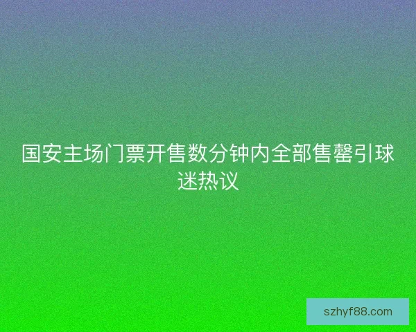 国安主场门票开售数分钟内全部售罄引球迷热议