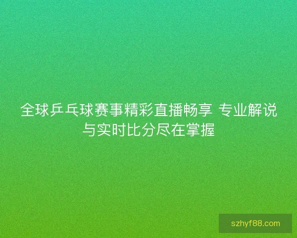 全球乒乓球赛事精彩直播畅享 专业解说与实时比分尽在掌握