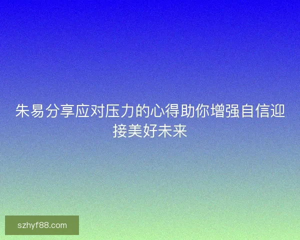 朱易分享应对压力的心得助你增强自信迎接美好未来