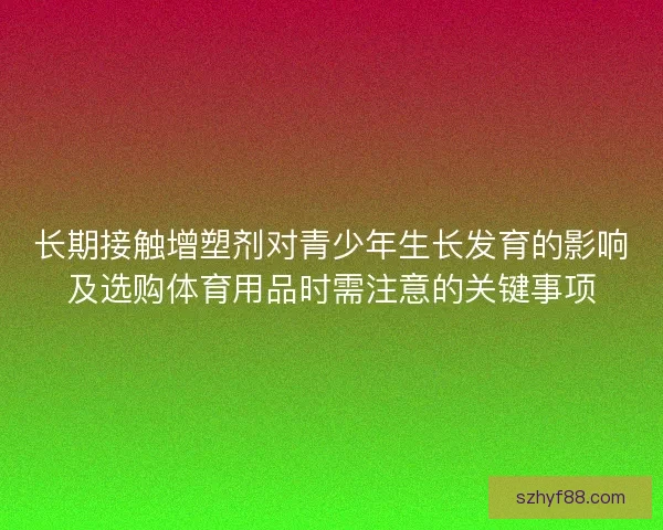 长期接触增塑剂对青少年生长发育的影响及选购体育用品时需注意的关键事项