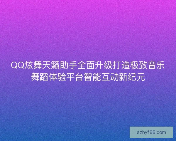 QQ炫舞天籁助手全面升级打造极致音乐舞蹈体验平台智能互动新纪元