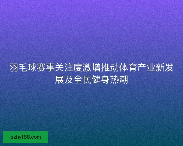 羽毛球赛事关注度激增推动体育产业新发展及全民健身热潮