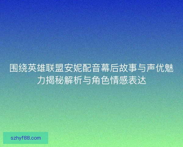 围绕英雄联盟安妮配音幕后故事与声优魅力揭秘解析与角色情感表达 围绕英雄联盟安妮配音幕后故事与声优魅力揭秘解析与角色情感表达