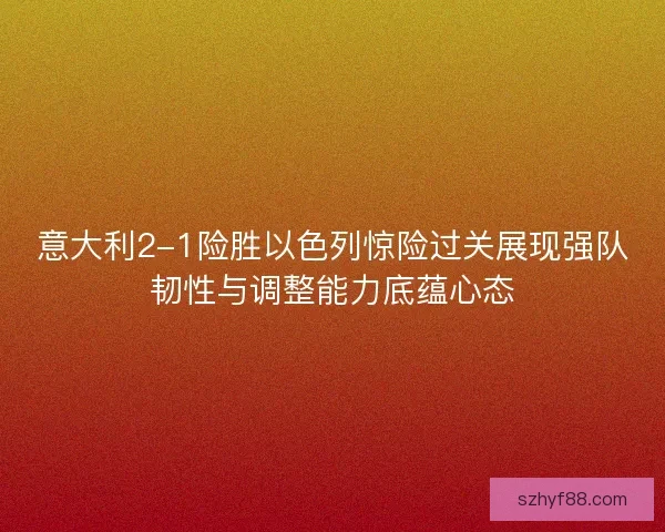 意大利2-1险胜以色列惊险过关展现强队韧性与调整能力底蕴心态