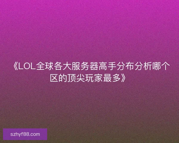 《LOL全球各大服务器高手分布分析哪个区的顶尖玩家最多》